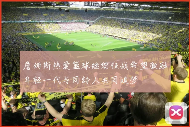詹姆斯热爱篮球继续征战希望激励年轻一代与同龄人共同追梦