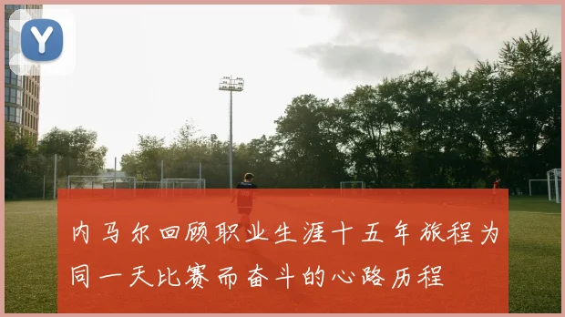内马尔回顾职业生涯十五年旅程为同一天比赛而奋斗的心路历程