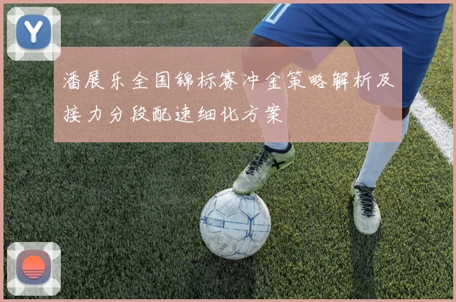 潘展乐全国锦标赛冲金策略解析及接力分段配速细化方案