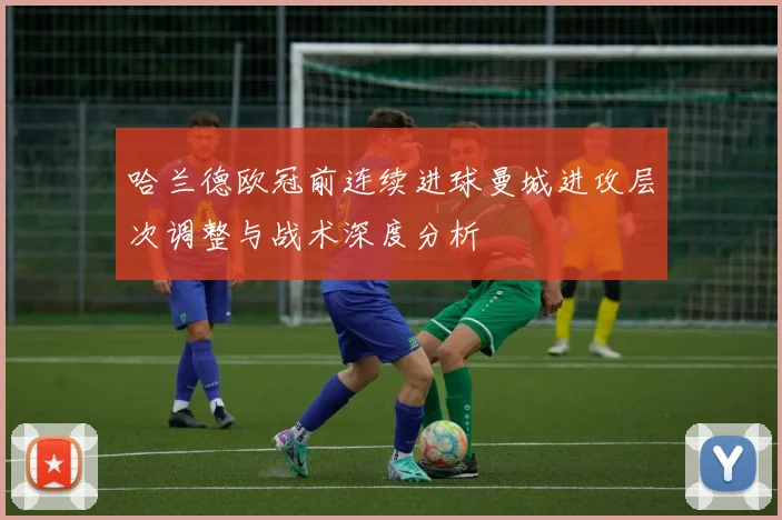 哈兰德欧冠前连续进球曼城进攻层次调整与战术深度分析